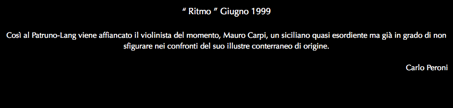 “ Ritmo ” Giugno 1999 Così al Patruno-Lang viene affiancato il violinista del momento, Mauro Carpi, un siciliano quasi esordiente ma già in grado di non sfigurare nei confronti del suo illustre conterraneo di origine. Carlo Peroni