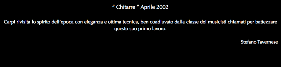 “ Chitarre ” Aprile 2002 Carpi rivisita lo spirito dell’epoca con eleganza e ottima tecnica, ben coadiuvato dalla classe dei musicisti chiamati per battezzare questo suo primo lavoro. Stefano Tavernese