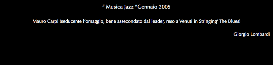 “ Musica Jazz ”Gennaio 2005 Mauro Carpi (seducente l’omaggio, bene assecondato dal leader, reso a Venuti in Stringing’ The Blues) Giorgio Lombardi 