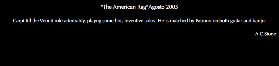 “The American Rag”Agosto 2005 Carpi fill the Venuti role admirably, playng some hot, inventive solos. He is matched by Patruno on both guitar and banjo. A.C.Stone