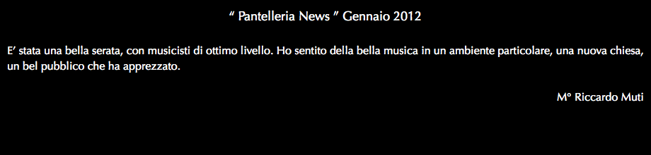 “ Pantelleria News ” Gennaio 2012 E’ stata una bella serata, con musicisti di ottimo livello. Ho sentito della bella musica in un ambiente particolare, una nuova chiesa, un bel pubblico che ha apprezzato. M° Riccardo Muti