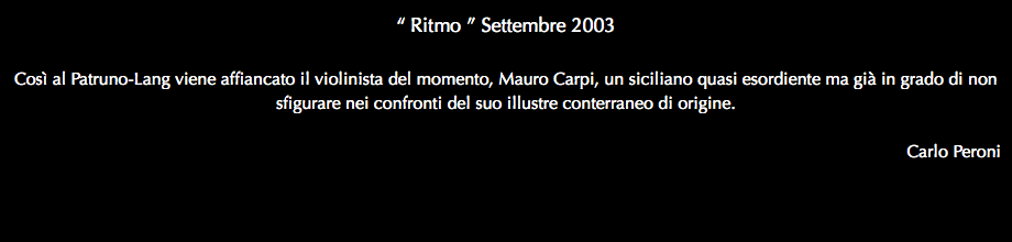 “ Ritmo ” Settembre 2003 Così al Patruno-Lang viene affiancato il violinista del momento, Mauro Carpi, un siciliano quasi esordiente ma già in grado di non sfigurare nei confronti del suo illustre conterraneo di origine. Carlo Peroni