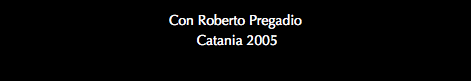 Con Roberto Pregadio Catania 2005